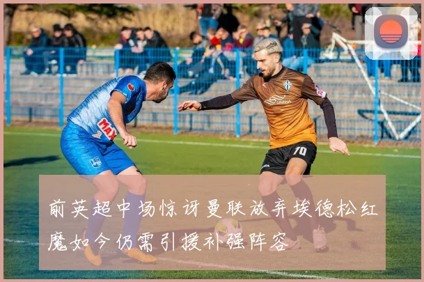 前英超中场惊讶曼联放弃埃德松红魔如今仍需引援补强阵容