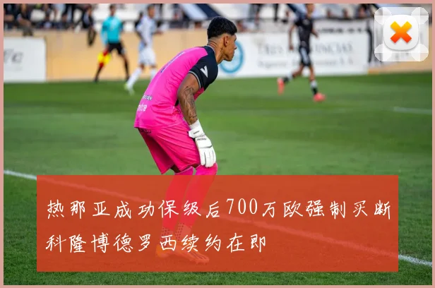 热那亚成功保级后700万欧强制买断科隆博德罗西续约在即