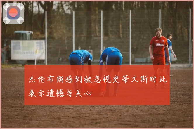 杰伦布朗感到被忽视史蒂文斯对此表示遗憾与关心
