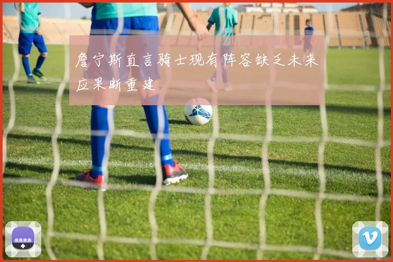 詹宁斯直言骑士现有阵容缺乏未来应果断重建