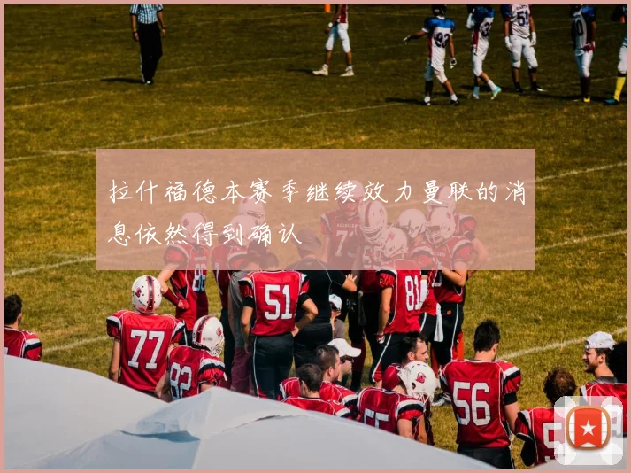 拉什福德本赛季继续效力曼联的消息依然得到确认