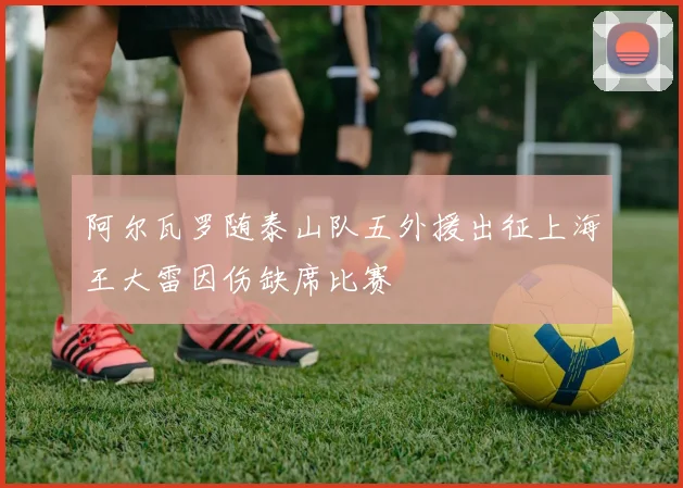 阿尔瓦罗随泰山队五外援出征上海王大雷因伤缺席比赛
