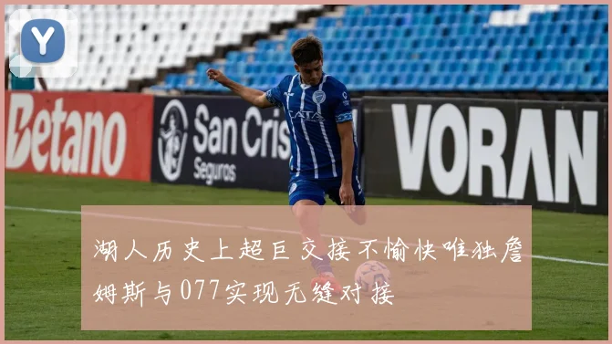 湖人历史上超巨交接不愉快唯独詹姆斯与077实现无缝对接