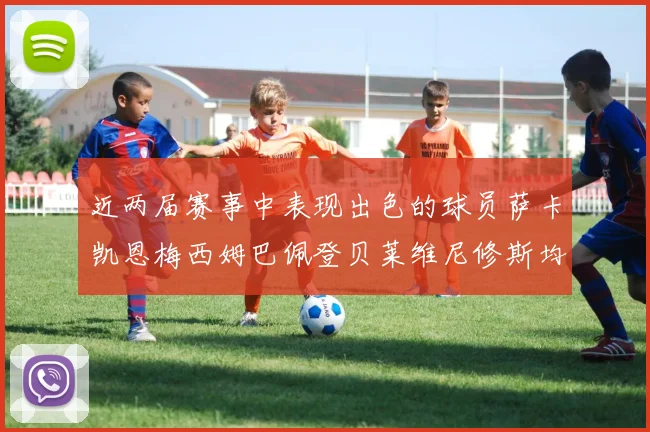 近两届赛事中表现出色的球员萨卡凯恩梅西姆巴佩登贝莱维尼修斯均有三球三助攻