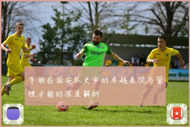 李明在国安队史中的卓越表现与管理才能的深度解析