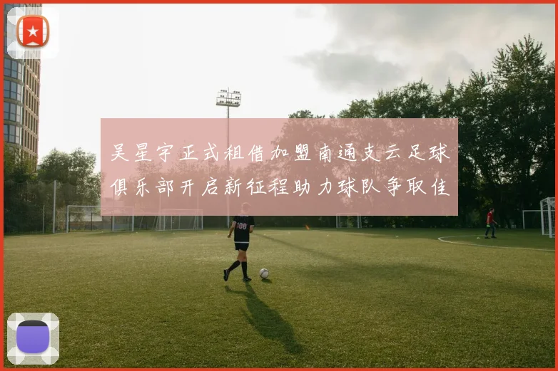 吴星宇正式租借加盟南通支云足球俱乐部开启新征程助力球队争取佳绩