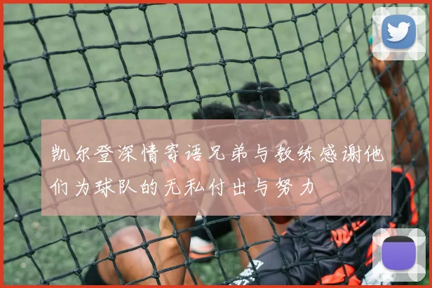 凯尔登深情寄语兄弟与教练感谢他们为球队的无私付出与努力