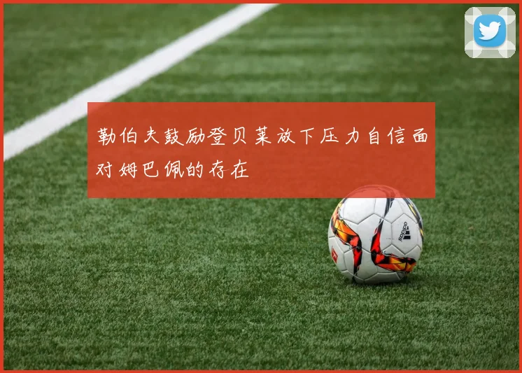 勒伯夫鼓励登贝莱放下压力自信面对姆巴佩的存在