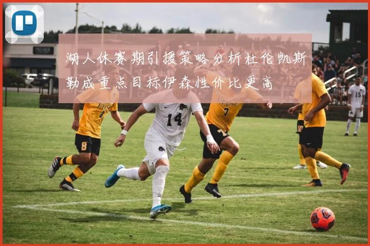 湖人休赛期引援策略分析杜伦凯斯勒成重点目标伊森性价比更高