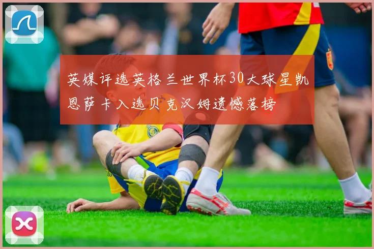 英媒评选英格兰世界杯30大球星凯恩萨卡入选贝克汉姆遗憾落榜