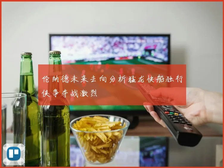 伦纳德未来去向分析猛龙快船独行侠争夺战激烈