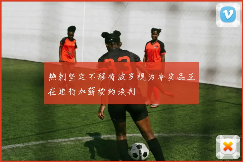 热刺坚定不移将波罗视为非卖品正在进行加薪续约谈判