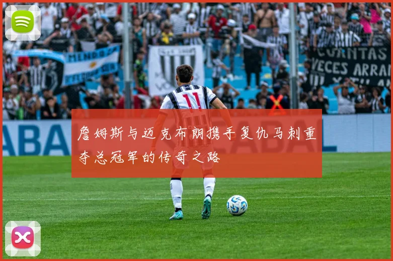 詹姆斯与迈克布朗携手复仇马刺重夺总冠军的传奇之路