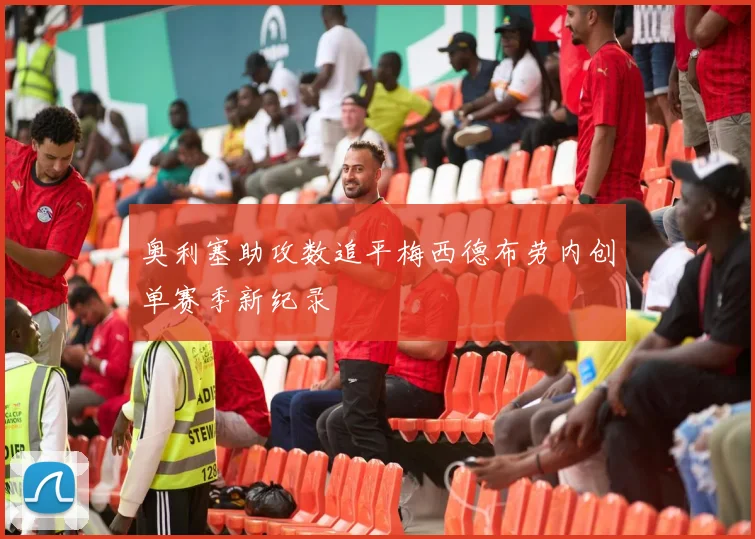 奥利塞助攻数追平梅西德布劳内创单赛季新纪录