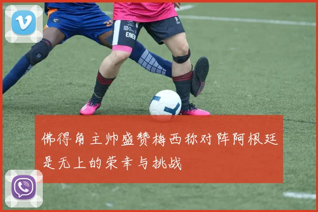 佛得角主帅盛赞梅西称对阵阿根廷是无上的荣幸与挑战