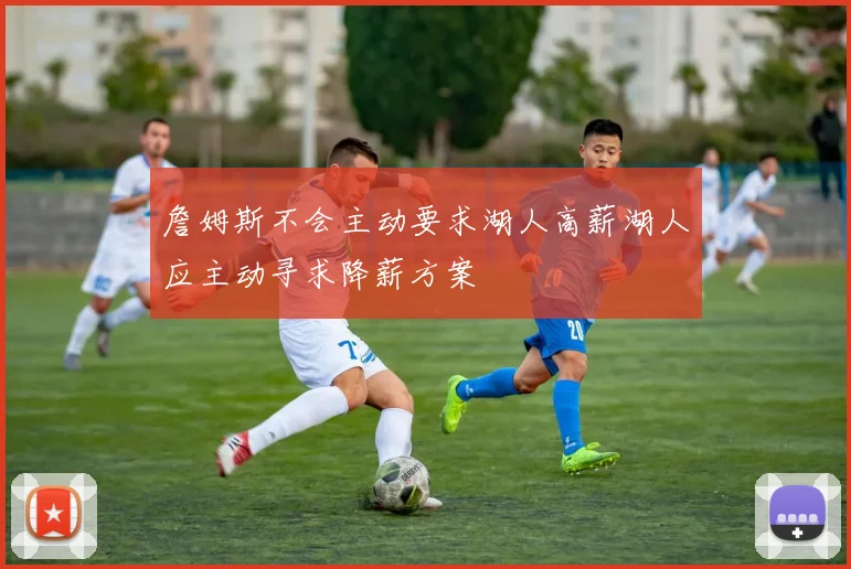 詹姆斯不会主动要求湖人高薪湖人应主动寻求降薪方案