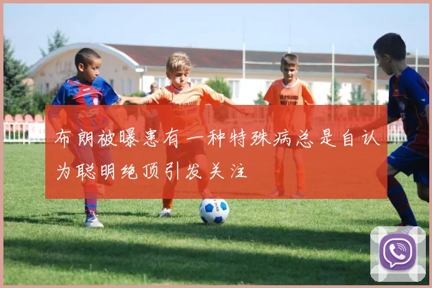 布朗被曝患有一种特殊病总是自认为聪明绝顶引发关注