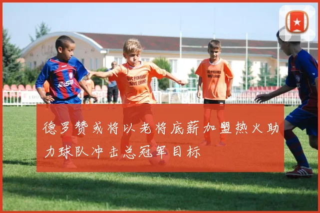 德罗赞或将以老将底薪加盟热火助力球队冲击总冠军目标