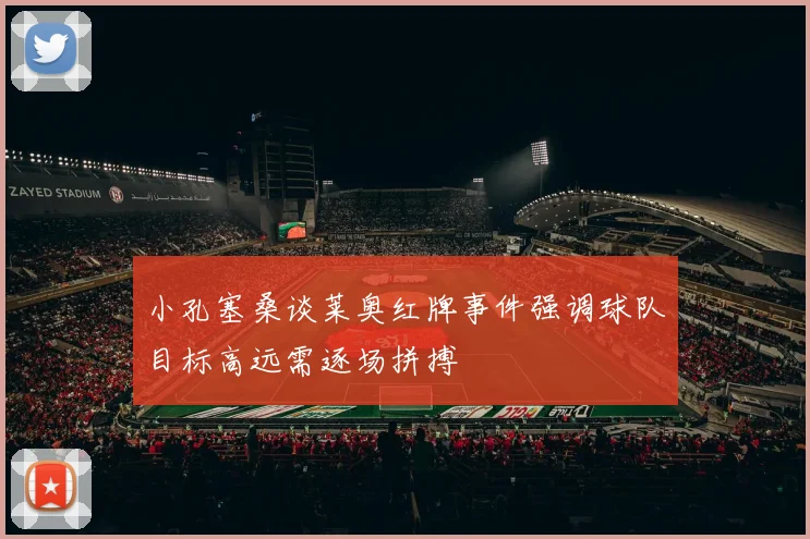 小孔塞桑谈莱奥红牌事件强调球队目标高远需逐场拼搏