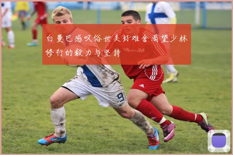 白曼巴感叹俗世美好难舍渴望少林修行的毅力与坚持