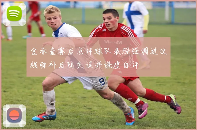 金承奎赛后点评球队表现强调进攻线弥补后防失误并谦虚自评
