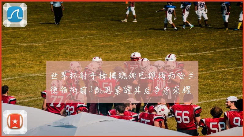世界杯射手榜揭晓姆巴佩梅西哈兰德领衔前3凯恩紧随其后争夺荣耀