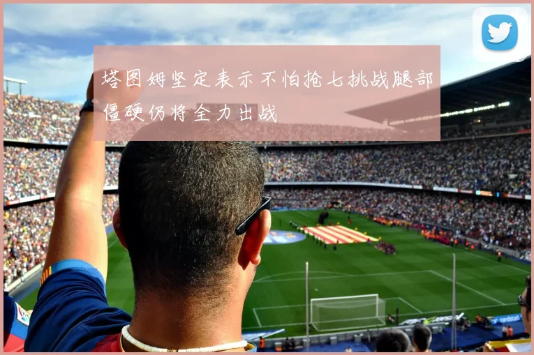 塔图姆坚定表示不怕抢七挑战腿部僵硬仍将全力出战